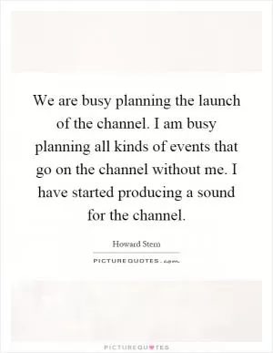 We are busy planning the launch of the channel. I am busy planning all kinds of events that go on the channel without me. I have started producing a sound for the channel Picture Quote #1