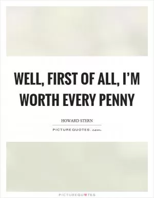Well, first of all, I’m worth every penny Picture Quote #1