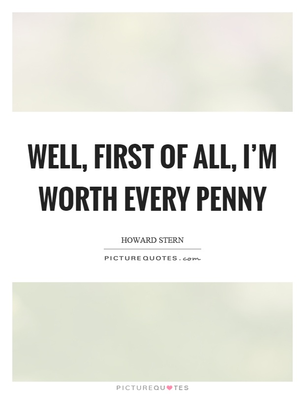 Well, first of all, I'm worth every penny Picture Quote #1