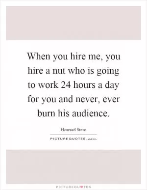 When you hire me, you hire a nut who is going to work 24 hours a day for you and never, ever burn his audience Picture Quote #1