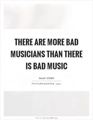 There are more bad musicians than there is bad music Picture Quote #1