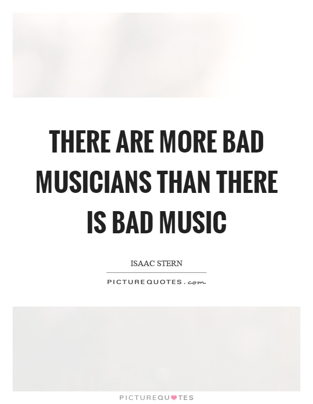 There are more bad musicians than there is bad music Picture Quote #1