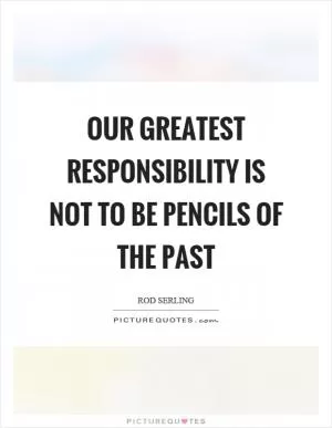 Our greatest responsibility is not to be pencils of the past Picture Quote #1