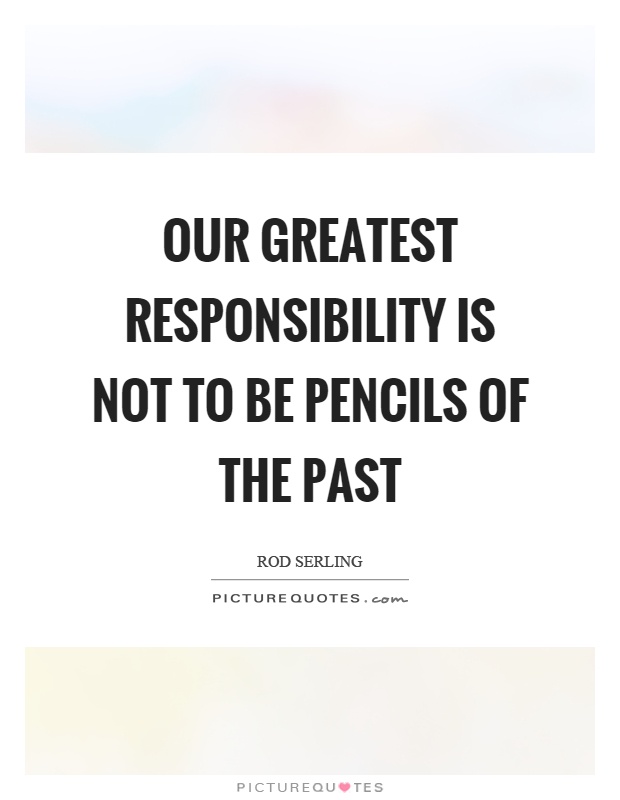 Our greatest responsibility is not to be pencils of the past Picture Quote #1