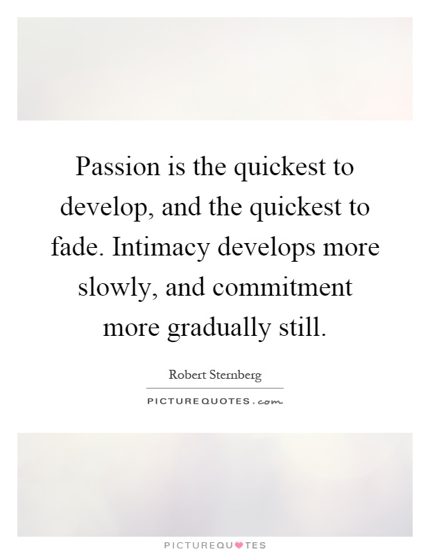 Passion is the quickest to develop, and the quickest to fade. Intimacy develops more slowly, and commitment more gradually still Picture Quote #1