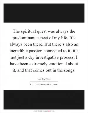 The spiritual quest was always the predominant aspect of my life. It’s always been there. But there’s also an incredible passion connected to it; it’s not just a dry investigative process. I have been extremely emotional about it, and that comes out in the songs Picture Quote #1