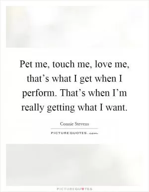 Pet me, touch me, love me, that’s what I get when I perform. That’s when I’m really getting what I want Picture Quote #1