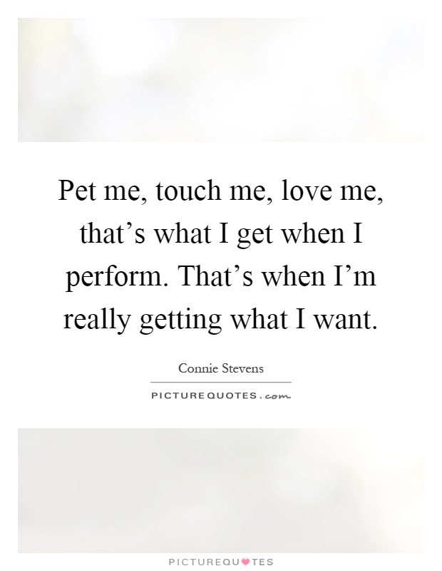 Pet me, touch me, love me, that's what I get when I perform. That's when I'm really getting what I want Picture Quote #1