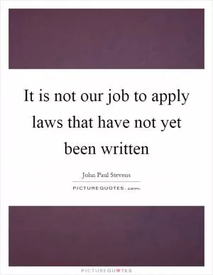 It is not our job to apply laws that have not yet been written Picture Quote #1