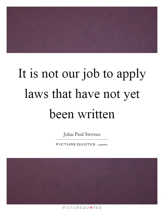 It is not our job to apply laws that have not yet been written Picture Quote #1