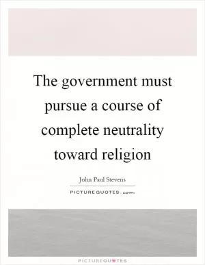 The government must pursue a course of complete neutrality toward religion Picture Quote #1
