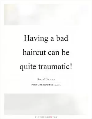 Having a bad haircut can be quite traumatic! Picture Quote #1