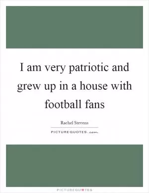 I am very patriotic and grew up in a house with football fans Picture Quote #1