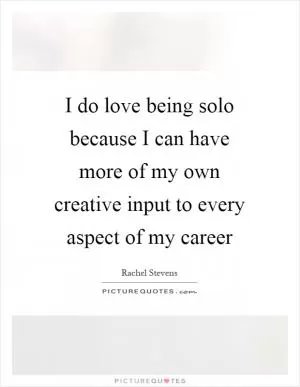 I do love being solo because I can have more of my own creative input to every aspect of my career Picture Quote #1
