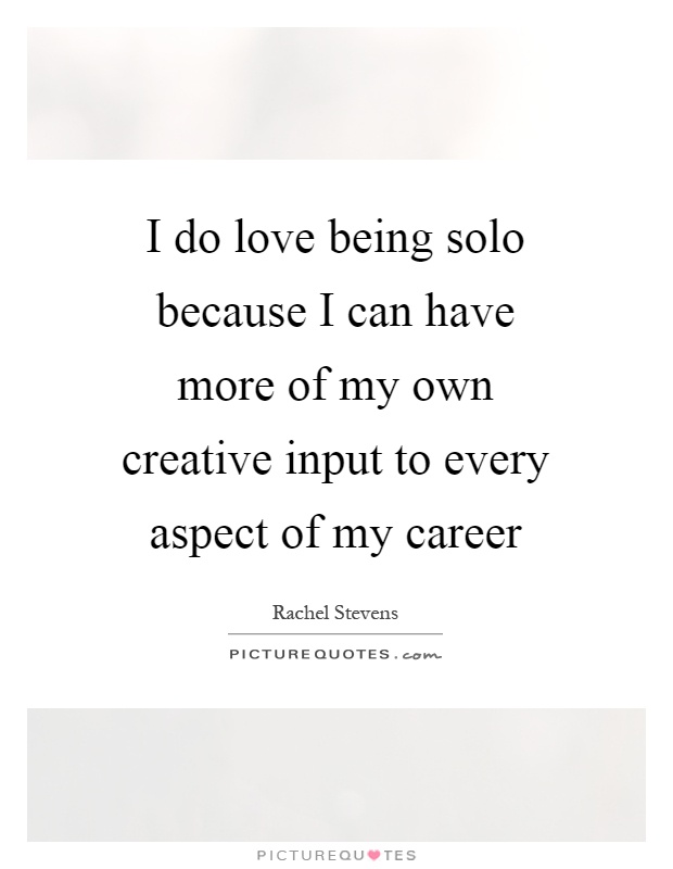 I do love being solo because I can have more of my own creative input to every aspect of my career Picture Quote #1