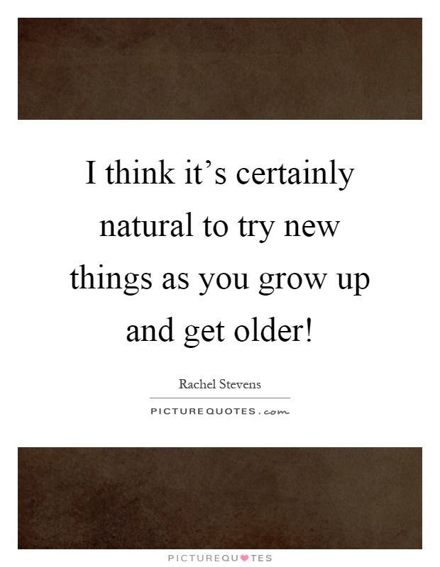 I think it's certainly natural to try new things as you grow up and get older! Picture Quote #1