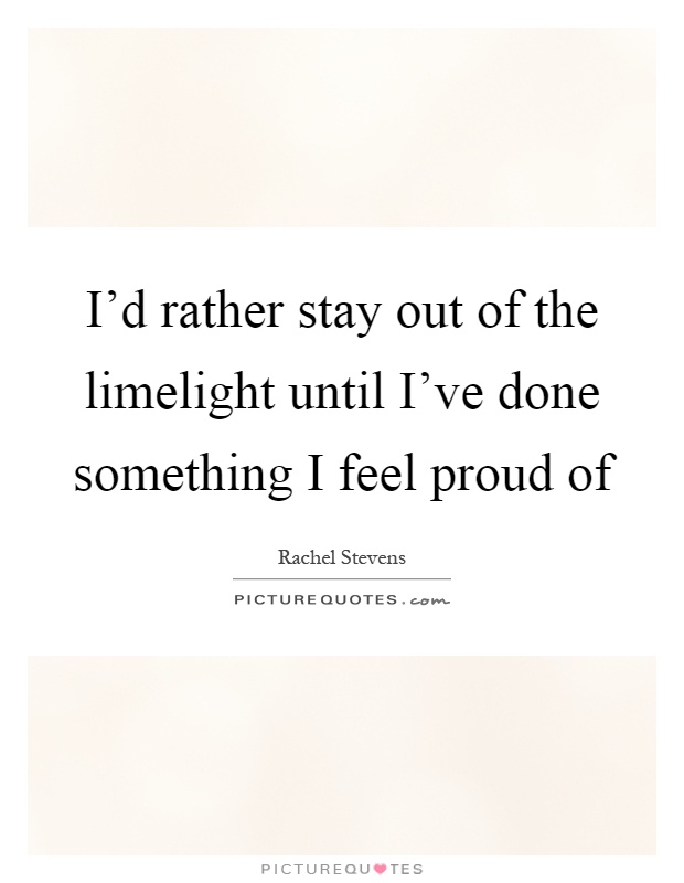 I'd rather stay out of the limelight until I've done something I feel proud of Picture Quote #1