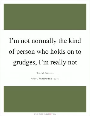 I’m not normally the kind of person who holds on to grudges, I’m really not Picture Quote #1
