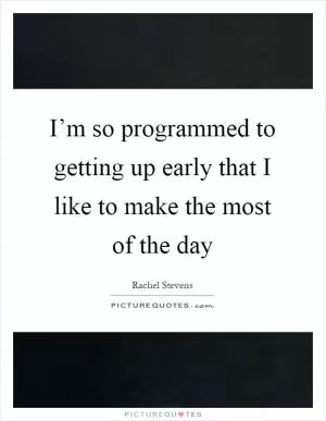 I’m so programmed to getting up early that I like to make the most of the day Picture Quote #1