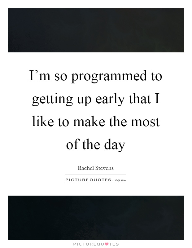 I'm so programmed to getting up early that I like to make the most of the day Picture Quote #1