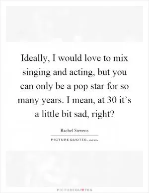 Ideally, I would love to mix singing and acting, but you can only be a pop star for so many years. I mean, at 30 it’s a little bit sad, right? Picture Quote #1