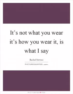 It’s not what you wear it’s how you wear it, is what I say Picture Quote #1
