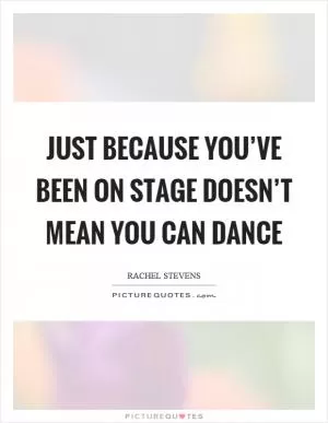 Just because you’ve been on stage doesn’t mean you can dance Picture Quote #1