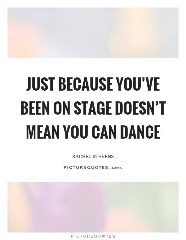 Just because you've been on stage doesn't mean you can dance Picture Quote #1