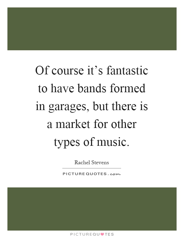 Of course it's fantastic to have bands formed in garages, but there is a market for other types of music Picture Quote #1