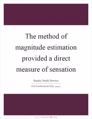 The method of magnitude estimation provided a direct measure of sensation Picture Quote #1