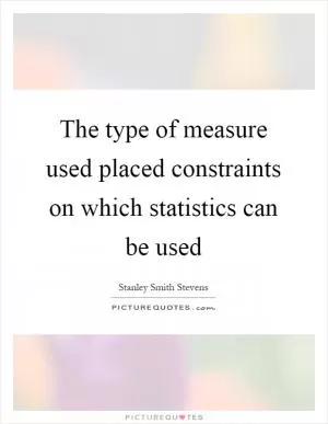The type of measure used placed constraints on which statistics can be used Picture Quote #1