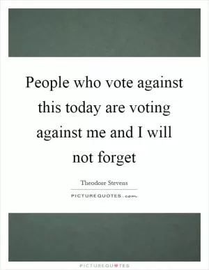 People who vote against this today are voting against me and I will not forget Picture Quote #1