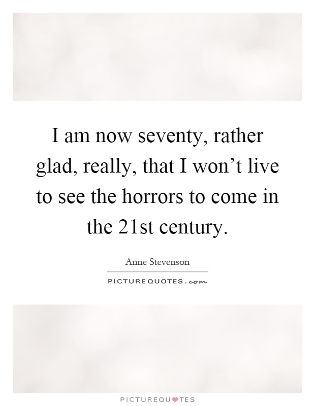 I am now seventy, rather glad, really, that I won't live to see the horrors to come in the 21st century Picture Quote #1