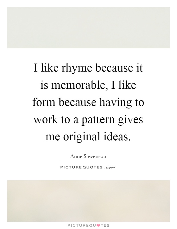 I like rhyme because it is memorable, I like form because having to work to a pattern gives me original ideas Picture Quote #1