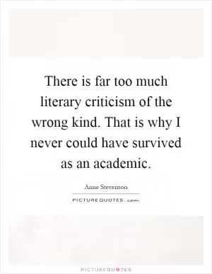 There is far too much literary criticism of the wrong kind. That is why I never could have survived as an academic Picture Quote #1