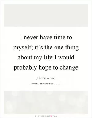 I never have time to myself; it’s the one thing about my life I would probably hope to change Picture Quote #1