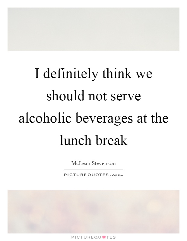 I definitely think we should not serve alcoholic beverages at the lunch break Picture Quote #1