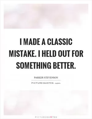 I made a classic mistake. I held out for something better Picture Quote #1