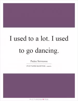 I used to a lot. I used to go dancing Picture Quote #1