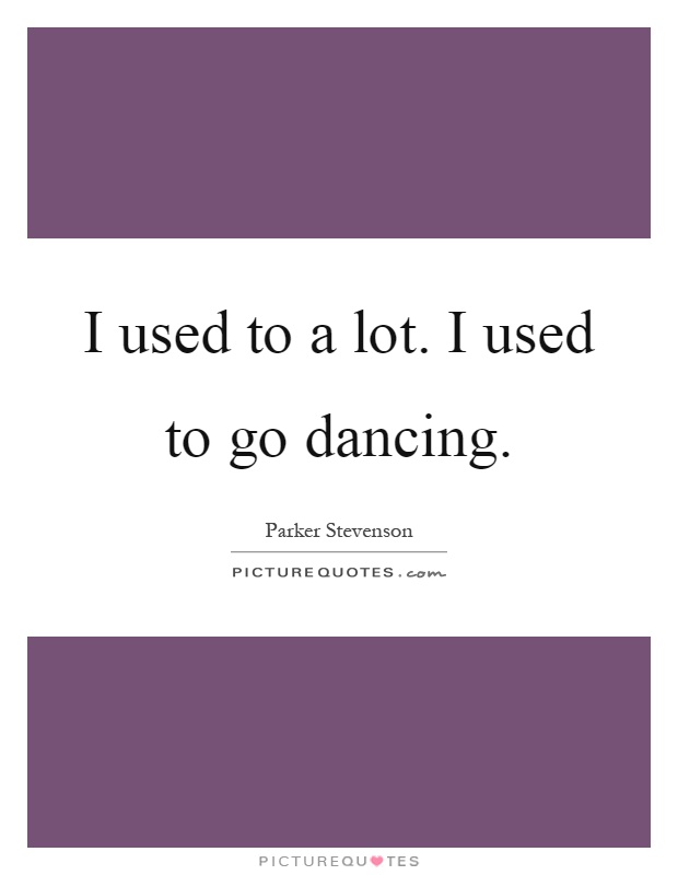I used to a lot. I used to go dancing Picture Quote #1