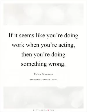 If it seems like you’re doing work when you’re acting, then you’re doing something wrong Picture Quote #1