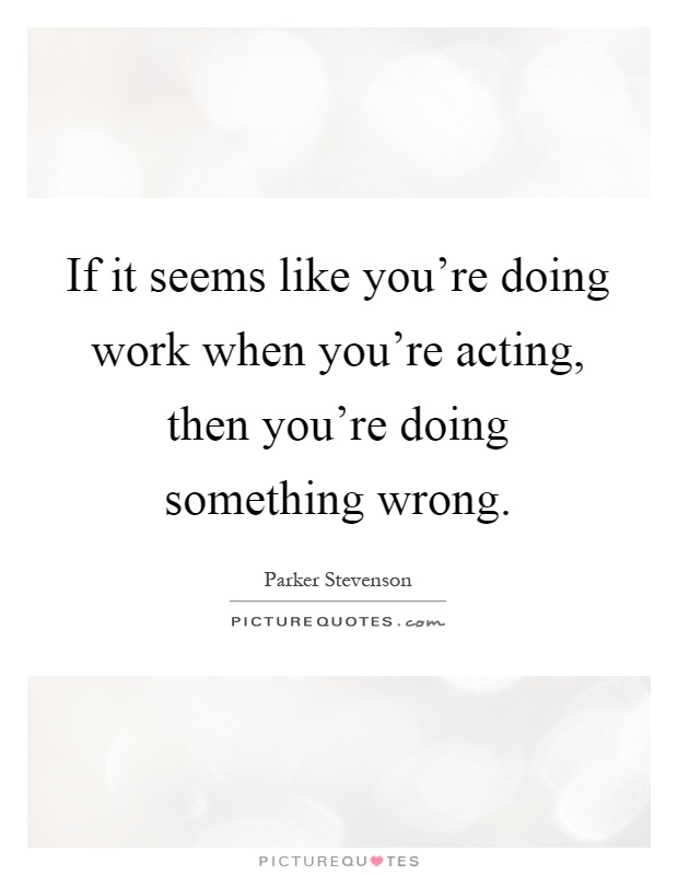 If it seems like you're doing work when you're acting, then you're doing something wrong Picture Quote #1