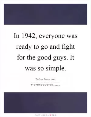 In 1942, everyone was ready to go and fight for the good guys. It was so simple Picture Quote #1