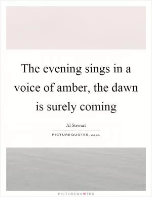 The evening sings in a voice of amber, the dawn is surely coming Picture Quote #1
