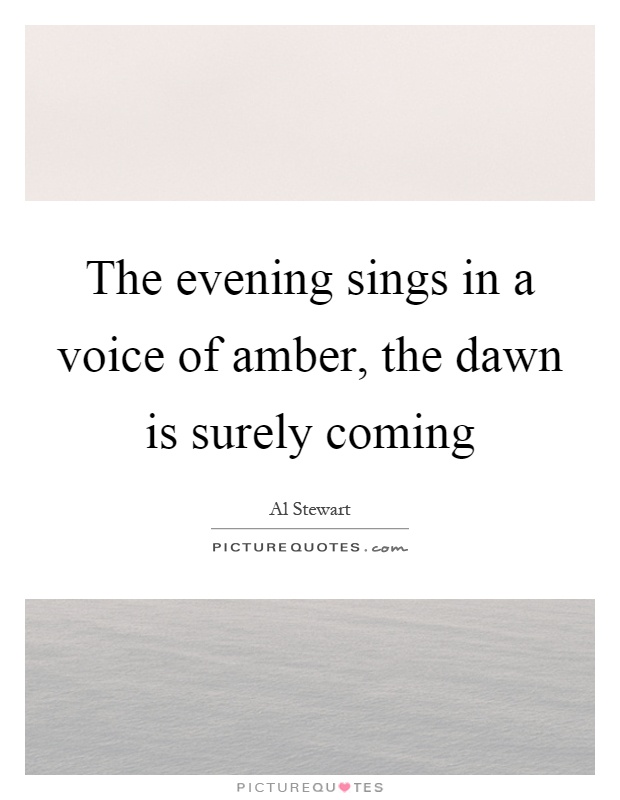 The evening sings in a voice of amber, the dawn is surely coming Picture Quote #1