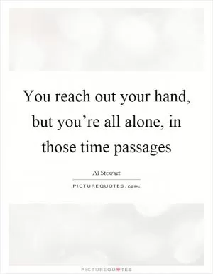 You reach out your hand, but you’re all alone, in those time passages Picture Quote #1