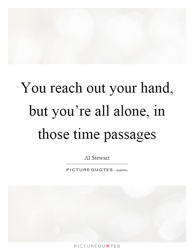 You reach out your hand, but you're all alone, in those time passages Picture Quote #1