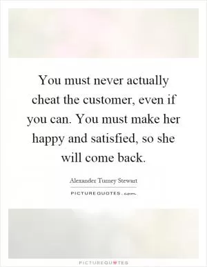You must never actually cheat the customer, even if you can. You must make her happy and satisfied, so she will come back Picture Quote #1