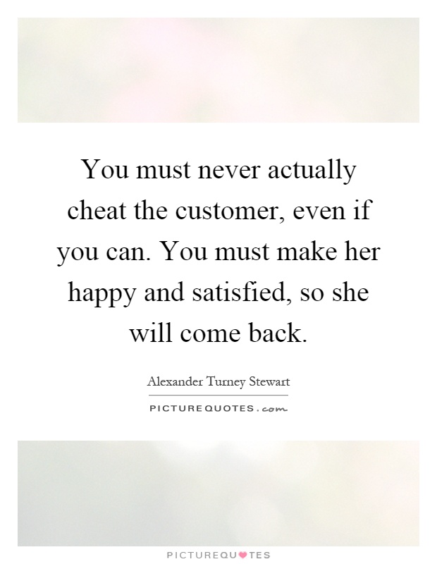 You must never actually cheat the customer, even if you can. You must make her happy and satisfied, so she will come back Picture Quote #1