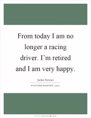 From today I am no longer a racing driver. I’m retired and I am very happy Picture Quote #1
